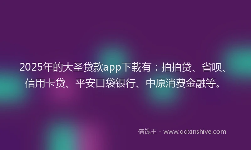 2025年的大圣贷款app下载有：拍拍贷、省呗、信用卡贷、平安口袋银行、中原消费金融等。