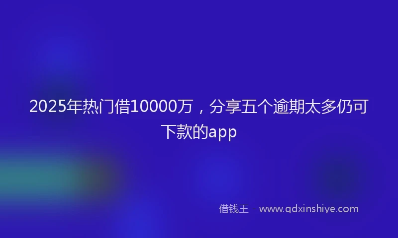 2025年热门借10000万，分享五个逾期太多仍可下款的app