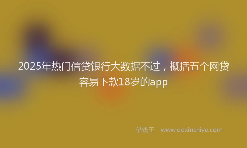2025年热门信贷银行大数据不过，概括五个网贷容易下款18岁的app