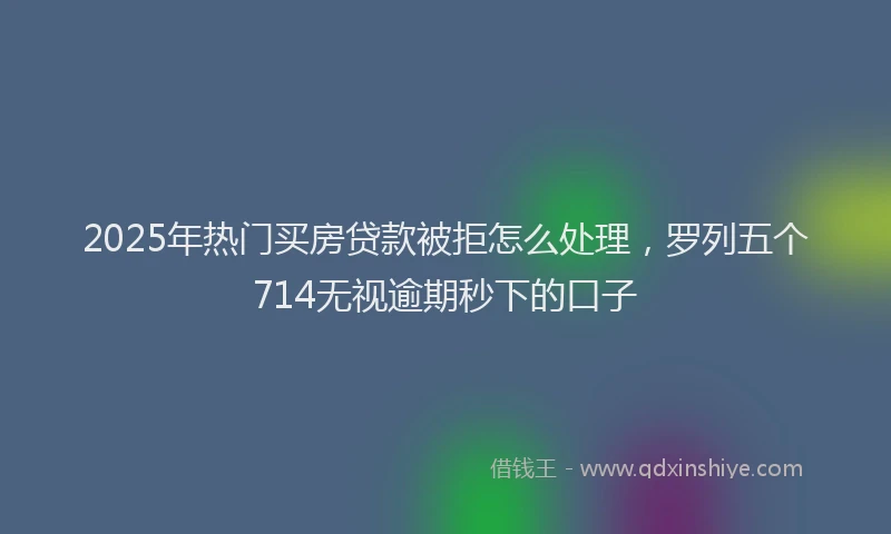 2025年热门买房贷款被拒怎么处理，罗列五个714无视逾期秒下的口子