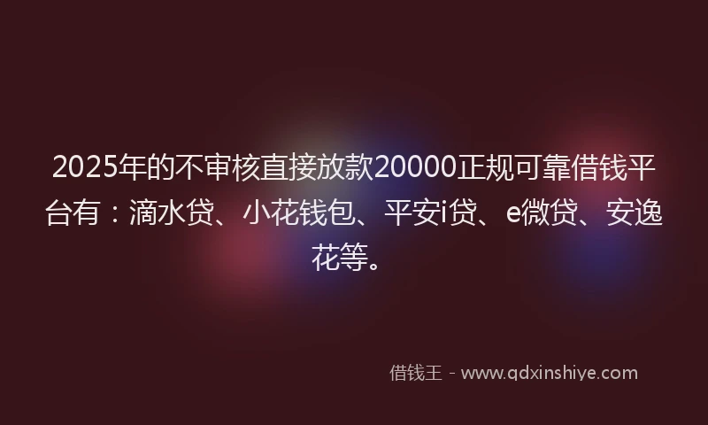 2025年的不审核直接放款20000正规可靠借钱平台有：滴水贷、小花钱包、平安i贷、e微贷、安逸花等。