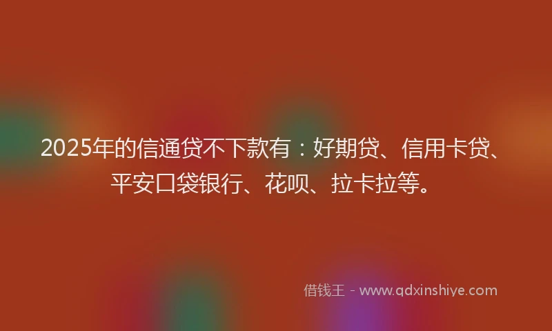 2025年的信通贷不下款有：好期贷、信用卡贷、平安口袋银行、花呗、拉卡拉等。
