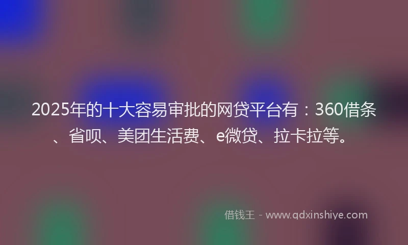 2025年的十大容易审批的网贷平台有：360借条、省呗、美团生活费、e微贷、拉卡拉等。