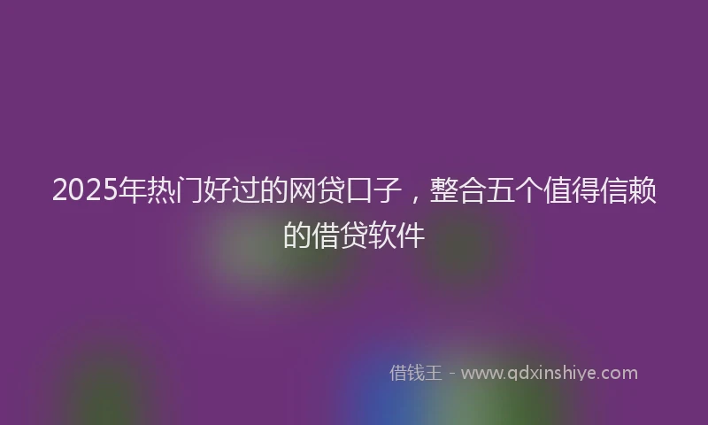 2025年热门好过的网贷口子，整合五个值得信赖的借贷软件