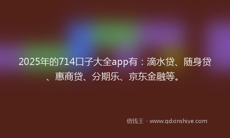 2025年的714口子大全app有：滴水贷、随身贷、惠商贷、分期乐、京东金融等。