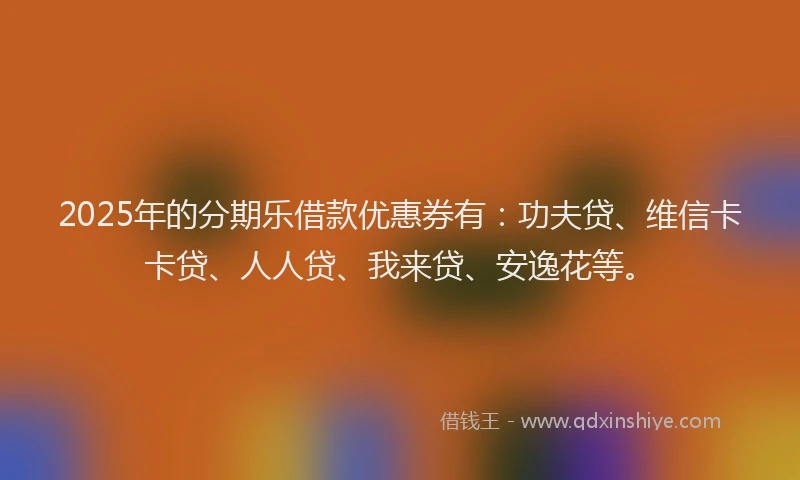 2025年的分期乐借款优惠券有：功夫贷、维信卡卡贷、人人贷、我来贷、安逸花等。