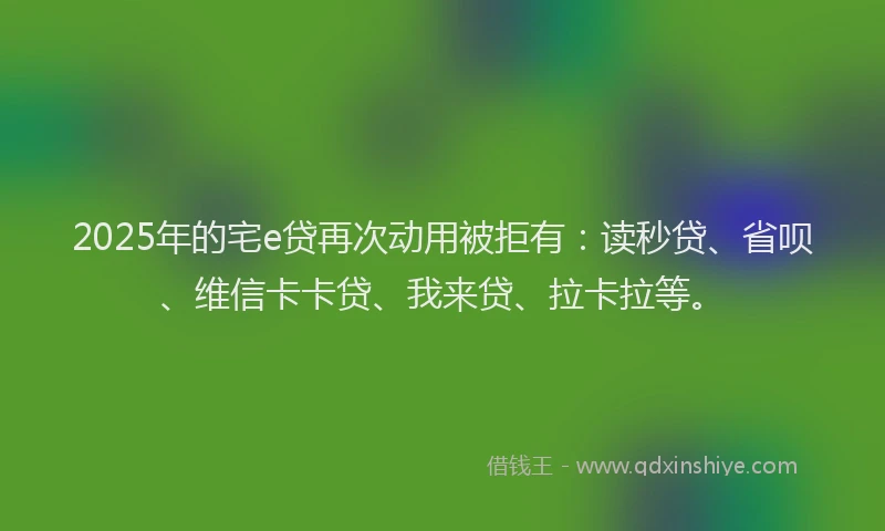 2025年的宅e贷再次动用被拒有：读秒贷、省呗、维信卡卡贷、我来贷、拉卡拉等。
