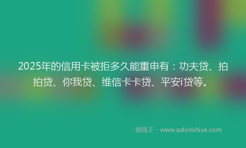 2025年的信用卡被拒多久能重申有：功夫贷、拍拍贷、你我贷、维信卡卡贷、平安i贷等。