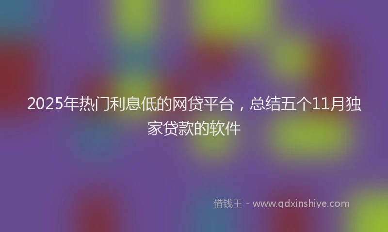 2025年热门利息低的网贷平台，总结五个11月独家贷款的软件