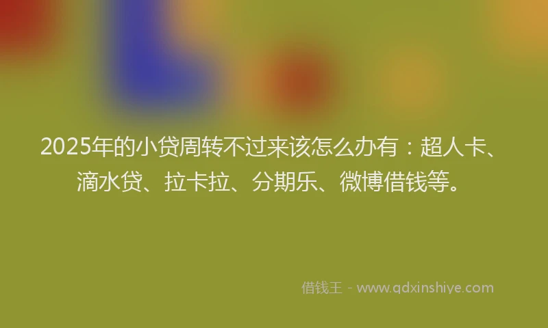 2025年的小贷周转不过来该怎么办有：超人卡、滴水贷、拉卡拉、分期乐、微博借钱等。
