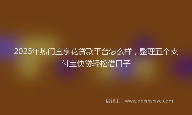 2025年热门宜享花贷款平台怎么样，整理五个支付宝快贷轻松借口子