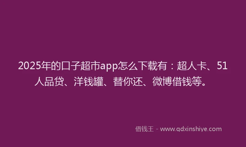 2025年的口子超市app怎么下载有：超人卡、51人品贷、洋钱罐、替你还、微博借钱等。