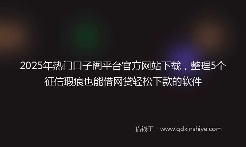 2025年热门口子阁平台官方网站下载，整理5个征信瑕疵也能借网贷轻松下款的软件