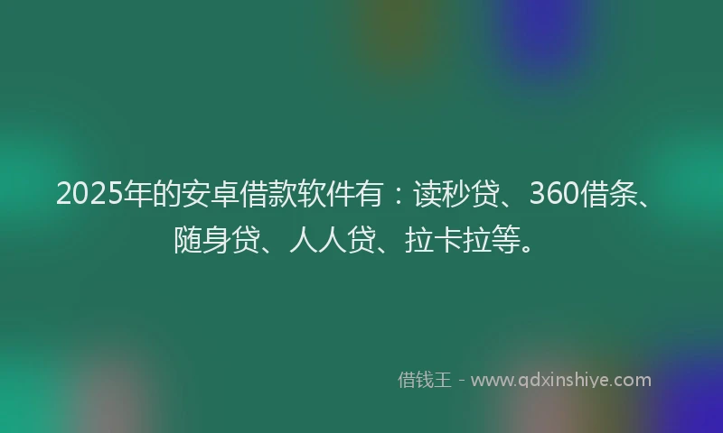 2025年的安卓借款软件有：读秒贷、360借条、随身贷、人人贷、拉卡拉等。