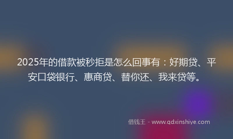 2025年的借款被秒拒是怎么回事有：好期贷、平安口袋银行、惠商贷、替你还、我来贷等。