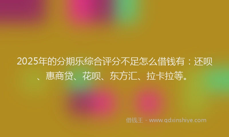 2025年的分期乐综合评分不足怎么借钱有:还呗、惠商贷、花呗、东方汇、拉卡拉等。