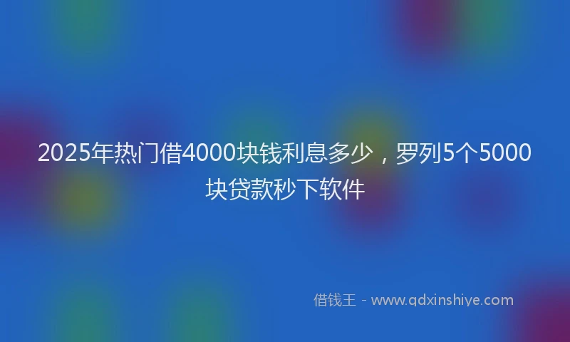 2025年热门借4000块钱利息多少，罗列5个5000块贷款秒下软件