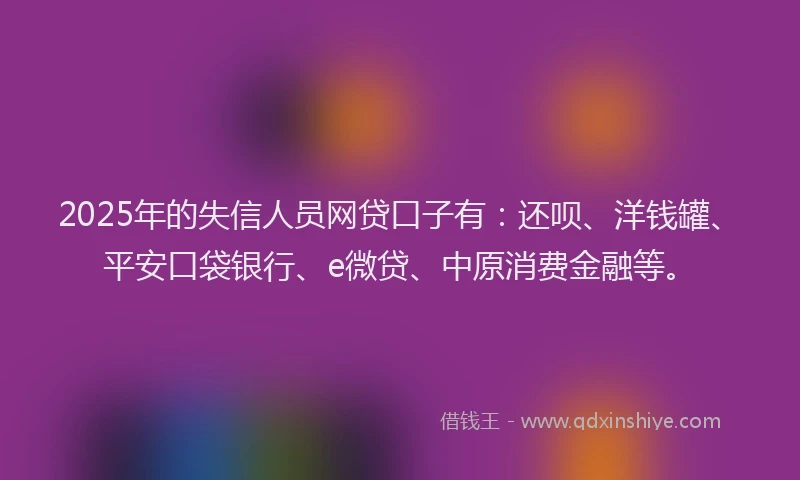 2025年的失信人员网贷口子有：还呗、洋钱罐、平安口袋银行、e微贷、中原消费金融等。