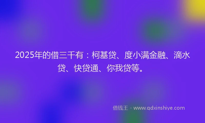2025年的借三千有：柯基贷、度小满金融、滴水贷、快贷通、你我贷等。