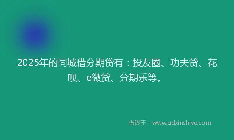 2025年的同城借分期贷有：投友圈、功夫贷、花呗、e微贷、分期乐等。