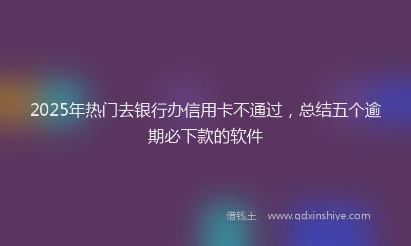 2025年热门去银行办信用卡不通过，总结五个逾期必下款的软件