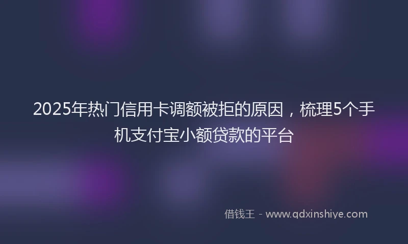 2025年热门信用卡调额被拒的原因，梳理5个手机支付宝小额贷款的平台
