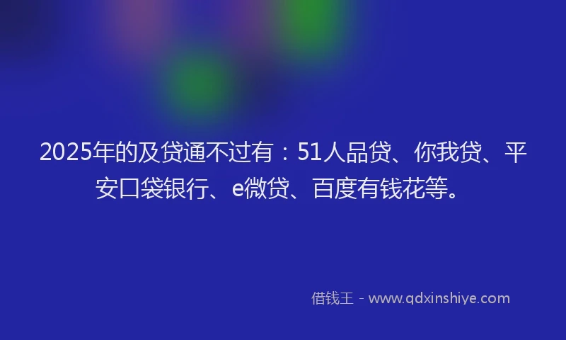 2025年的及贷通不过有：51人品贷、你我贷、平安口袋银行、e微贷、百度有钱花等。