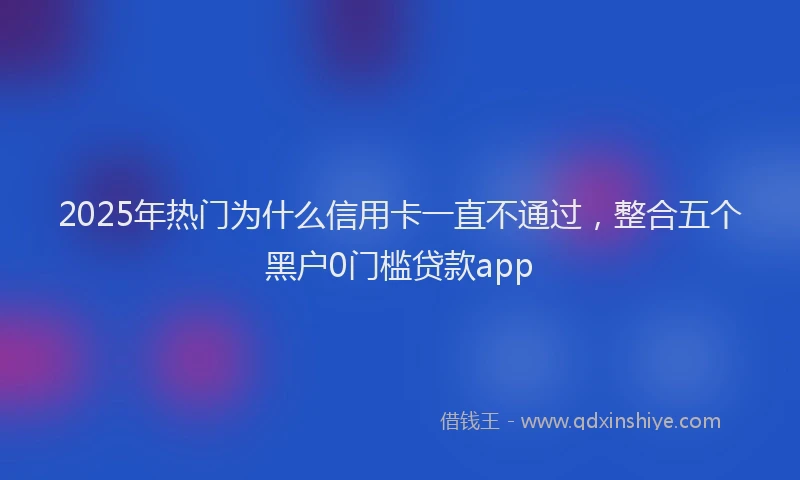 2025年热门为什么信用卡一直不通过，整合五个黑户0门槛贷款app
