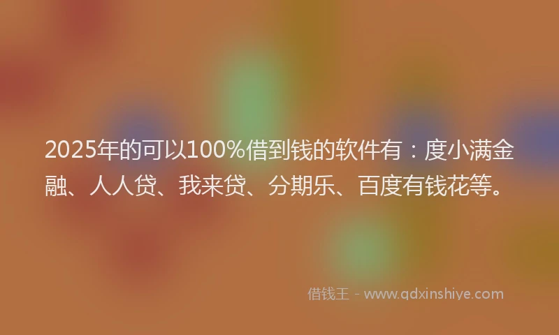 2025年的可以100%借到钱的软件有：度小满金融、人人贷、我来贷、分期乐、百度有钱花等。