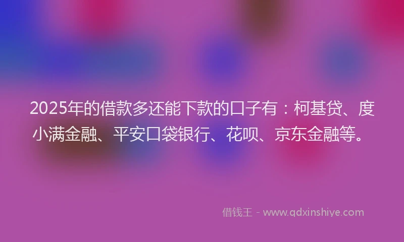 2025年的借款多还能下款的口子有：柯基贷、度小满金融、平安口袋银行、花呗、京东金融等。