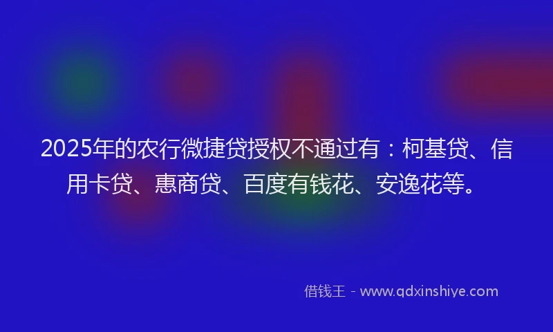 2025年的农行微捷贷授权不通过有：柯基贷、信用卡贷、惠商贷、百度有钱花、安逸花等。