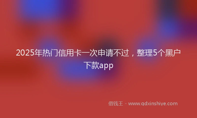2025年热门信用卡一次申请不过，整理5个黑户下款app