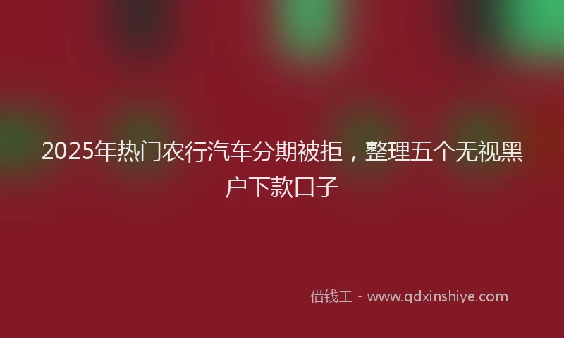 2025年热门农行汽车分期被拒，整理五个无视黑户下款口子