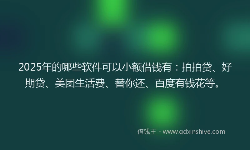 2025年的哪些软件可以小额借钱有：拍拍贷、好期贷、美团生活费、替你还、百度有钱花等。