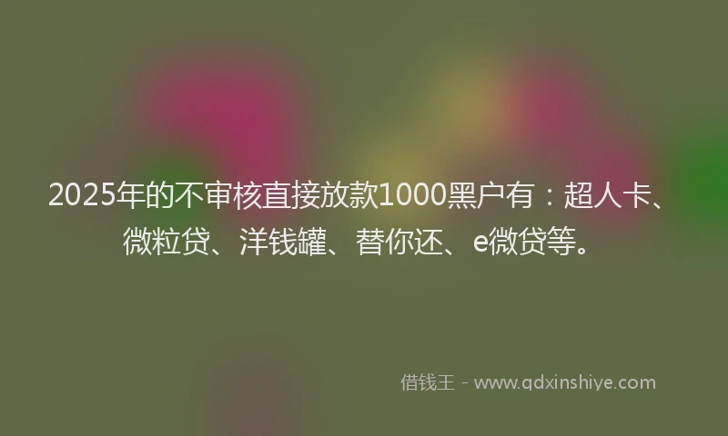 2025年的不审核直接放款1000黑户有：超人卡、微粒贷、洋钱罐、替你还、e微贷等。