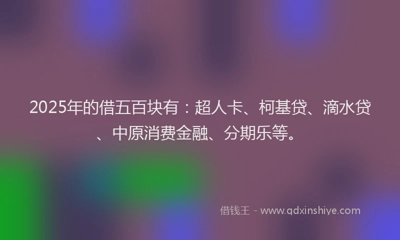 2025年的借五百块有：超人卡、柯基贷、滴水贷、中原消费金融、分期乐等。