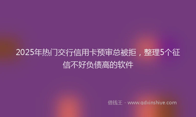 2025年热门交行信用卡预审总被拒，整理5个征信不好负债高的软件