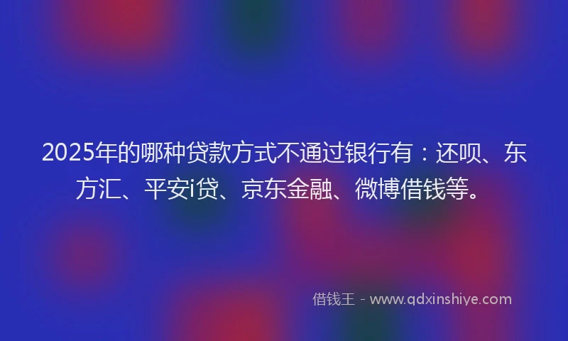 2025年的哪种贷款方式不通过银行有：还呗、东方汇、平安i贷、京东金融、微博借钱等。