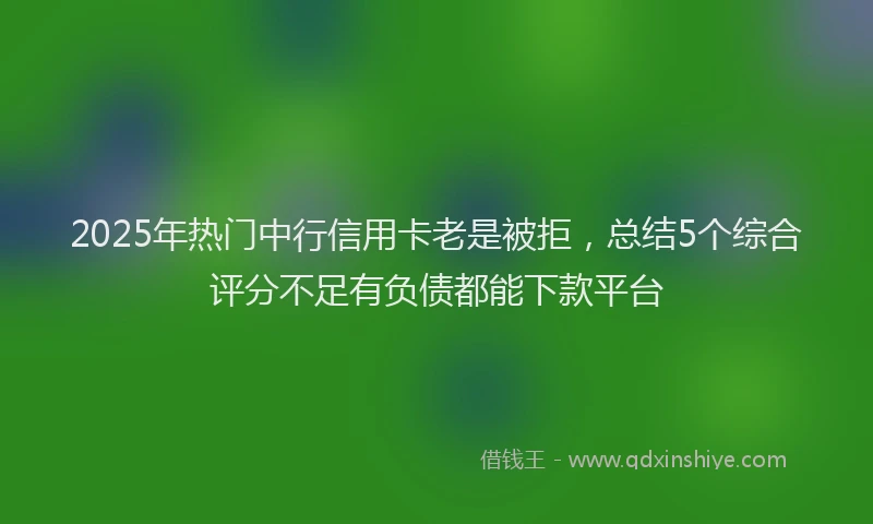 2025年热门中行信用卡老是被拒，总结5个综合评分不足有负债都能下款平台