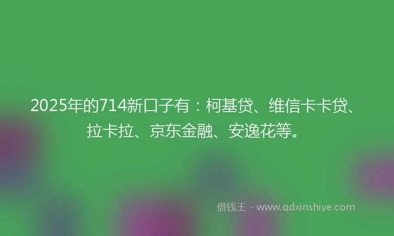2025年的714新口子有：柯基贷、维信卡卡贷、拉卡拉、京东金融、安逸花等。