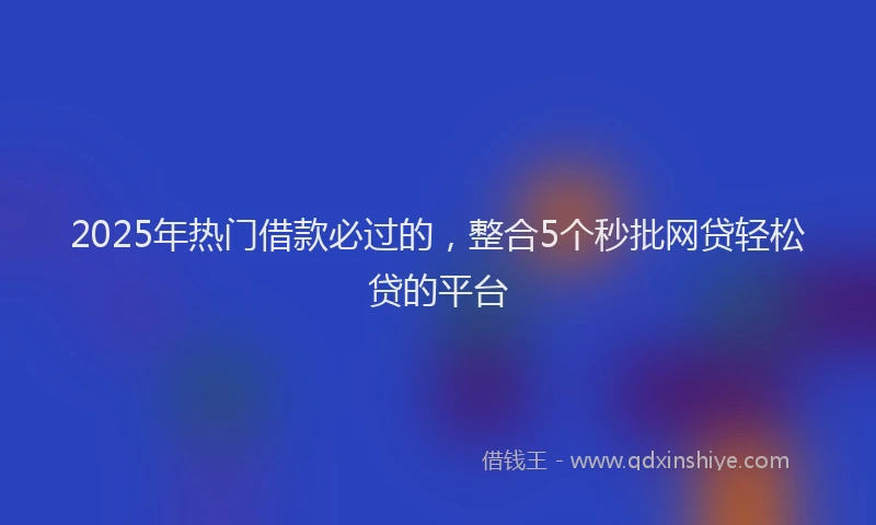 2025年热门借款必过的，整合5个秒批网贷轻松贷的平台