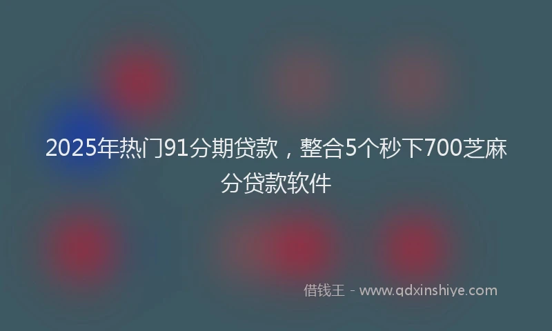 2025年热门91分期贷款，整合5个秒下700芝麻分贷款软件