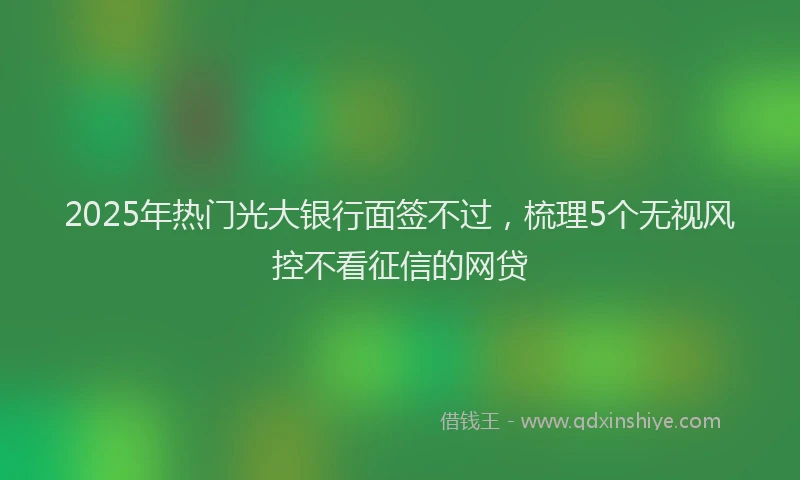 2025年热门光大银行面签不过，梳理5个无视风控不看征信的网贷