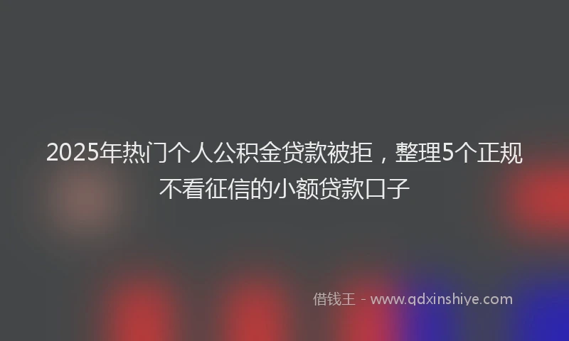 2025年热门个人公积金贷款被拒，整理5个正规不看征信的小额贷款口子