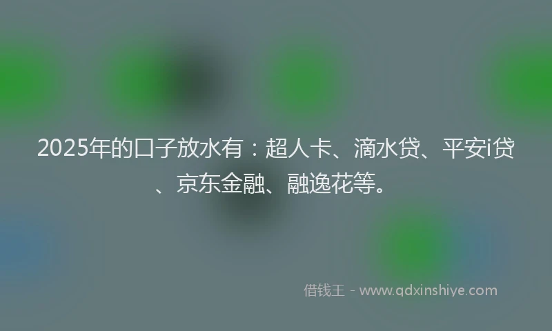 2025年的口子放水有：超人卡、滴水贷、平安i贷、京东金融、融逸花等。