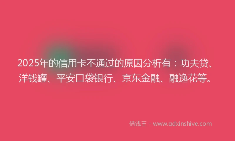 2025年的信用卡不通过的原因分析有：功夫贷、洋钱罐、平安口袋银行、京东金融、融逸花等。