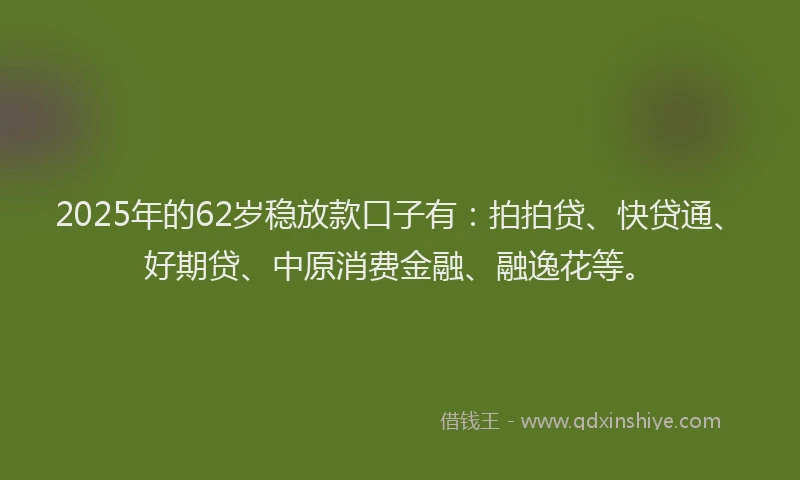 2025年的62岁稳放款口子有：拍拍贷、快贷通、好期贷、中原消费金融、融逸花等。