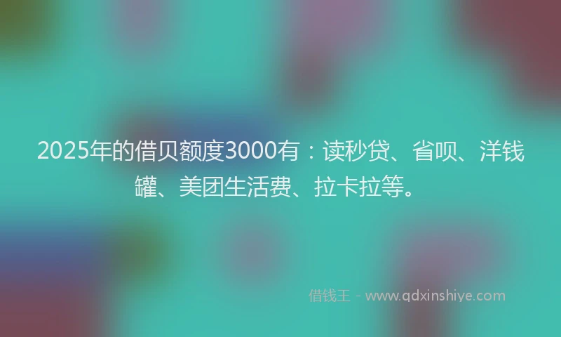 2025年的借贝额度3000有：读秒贷、省呗、洋钱罐、美团生活费、拉卡拉等。