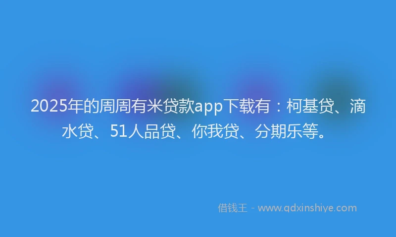 2025年的周周有米贷款app下载有：柯基贷、滴水贷、51人品贷、你我贷、分期乐等。