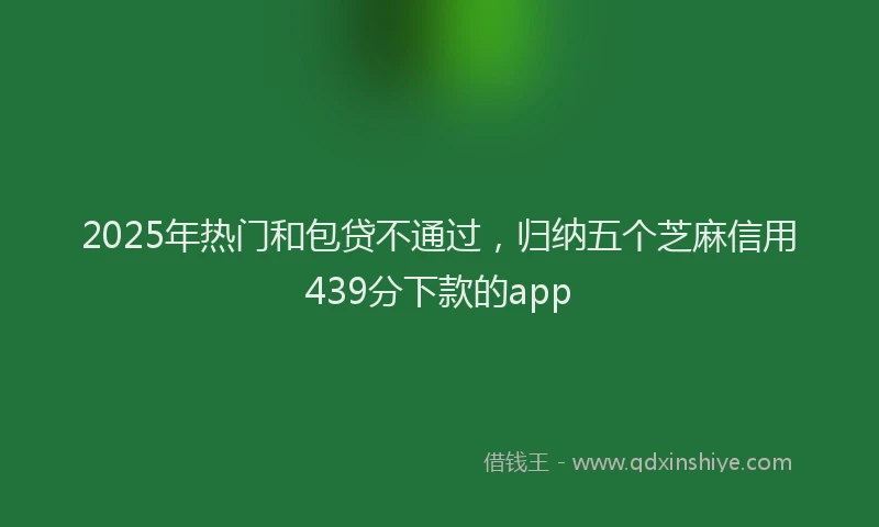 2025年热门和包贷不通过，归纳五个芝麻信用439分下款的app